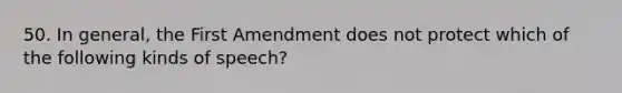 50. In general, the First Amendment does not protect which of the following kinds of speech?