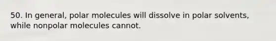 50. In general, polar molecules will dissolve in polar solvents, while nonpolar molecules cannot.