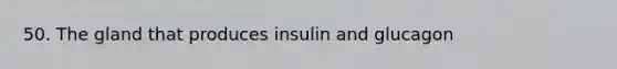 50. The gland that produces insulin and glucagon