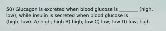 50) Glucagon is excreted when blood glucose is ________ (high, low), while insulin is secreted when blood glucose is ________ (high, low). A) high; high B) high; low C) low; low D) low; high