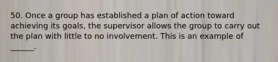 50. Once a group has established a plan of action toward achieving its goals, the supervisor allows the group to carry out the plan with little to no involvement. This is an example of ______.