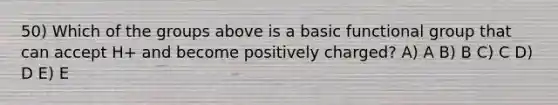 50) Which of the groups above is a basic functional group that can accept H+ and become positively charged? A) A B) B C) C D) D E) E