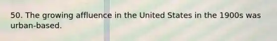 50. The growing affluence in the United States in the 1900s was urban-based.