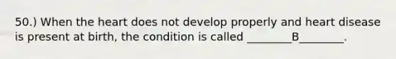 50.) When the heart does not develop properly and heart disease is present at birth, the condition is called ________B________.