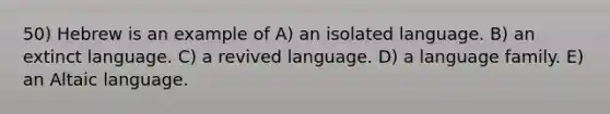 50) Hebrew is an example of A) an isolated language. B) an extinct language. C) a revived language. D) a language family. E) an Altaic language.