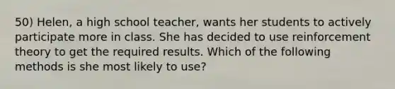 50) Helen, a high school teacher, wants her students to actively participate more in class. She has decided to use reinforcement theory to get the required results. Which of the following methods is she most likely to use?