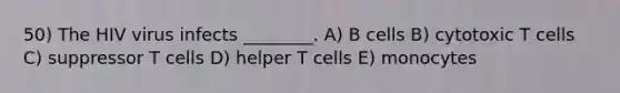 50) The HIV virus infects ________. A) B cells B) cytotoxic T cells C) suppressor T cells D) helper T cells E) monocytes