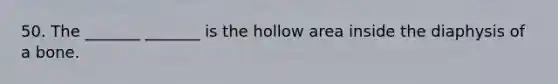 50. The _______ _______ is the hollow area inside the diaphysis of a bone.