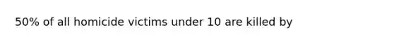 50% of all homicide victims under 10 are killed by