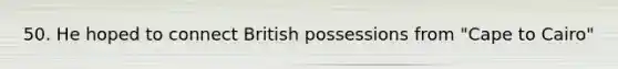 50. He hoped to connect British possessions from "Cape to Cairo"