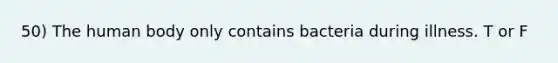 50) The human body only contains bacteria during illness. T or F