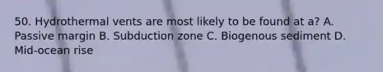 50. Hydrothermal vents are most likely to be found at a? A. Passive margin B. Subduction zone C. Biogenous sediment D. Mid-ocean rise