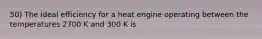 50) The ideal efficiency for a heat engine operating between the temperatures 2700 K and 300 K is