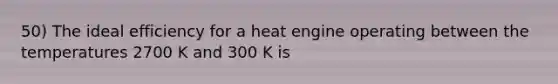 50) The ideal efficiency for a heat engine operating between the temperatures 2700 K and 300 K is