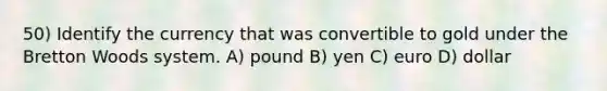 50) Identify the currency that was convertible to gold under the Bretton Woods system. A) pound B) yen C) euro D) dollar