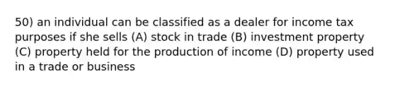 50) an individual can be classified as a dealer for income tax purposes if she sells (A) stock in trade (B) investment property (C) property held for the production of income (D) property used in a trade or business