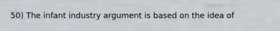 50) The infant industry argument is based on the idea of