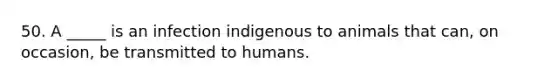 50. A _____ is an infection indigenous to animals that can, on occasion, be transmitted to humans.