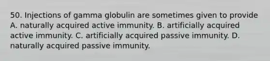 50. Injections of gamma globulin are sometimes given to provide A. naturally acquired active immunity. B. artificially acquired active immunity. C. artificially acquired passive immunity. D. naturally acquired passive immunity.