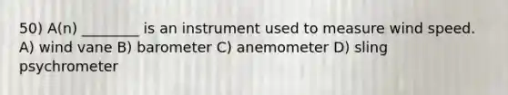 50) A(n) ________ is an instrument used to measure wind speed. A) wind vane B) barometer C) anemometer D) sling psychrometer