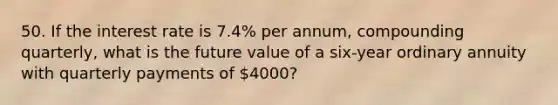 50. If the interest rate is 7.4% per annum, compounding quarterly, what is the future value of a six-year ordinary annuity with quarterly payments of 4000?