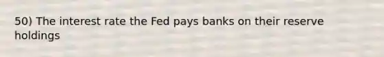 50) The interest rate the Fed pays banks on their reserve holdings