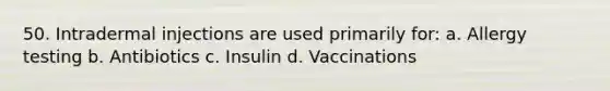 50. Intradermal injections are used primarily for: a. Allergy testing b. Antibiotics c. Insulin d. Vaccinations