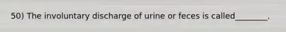 50) The involuntary discharge of urine or feces is called________.