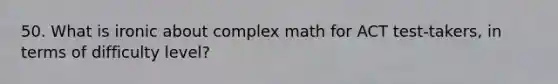 50. What is ironic about complex math for ACT test-takers, in terms of difficulty level?