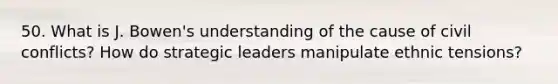 50. What is J. Bowen's understanding of the cause of civil conflicts? How do strategic leaders manipulate ethnic tensions?