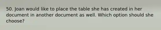 50. Joan would like to place the table she has created in her document in another document as well. Which option should she choose?