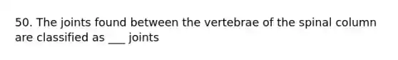 50. The joints found between the vertebrae of the spinal column are classified as ___ joints