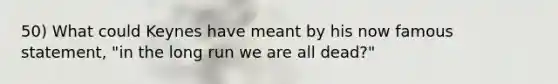 50) What could Keynes have meant by his now famous statement, "in the long run we are all dead?"