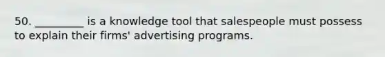 50. _________ is a knowledge tool that salespeople must possess to explain their firms' advertising programs.