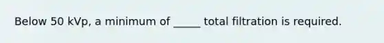 Below 50 kVp, a minimum of _____ total filtration is required.