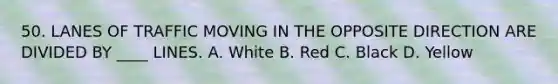 50. LANES OF TRAFFIC MOVING IN THE OPPOSITE DIRECTION ARE DIVIDED BY ____ LINES. A. White B. Red C. Black D. Yellow