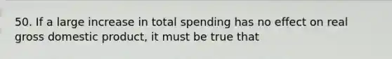 50. If a large increase in total spending has no effect on real gross domestic product, it must be true that