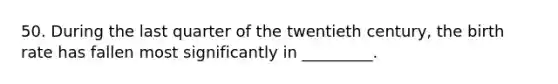 50. During the last quarter of the twentieth century, the birth rate has fallen most significantly in _________.