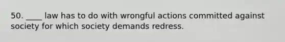 50. ____ law has to do with wrongful actions committed against society for which society demands redress.