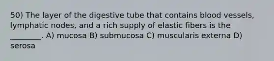 50) The layer of the digestive tube that contains blood vessels, lymphatic nodes, and a rich supply of elastic fibers is the ________. A) mucosa B) submucosa C) muscularis externa D) serosa