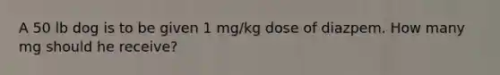 A 50 lb dog is to be given 1 mg/kg dose of diazpem. How many mg should he receive?