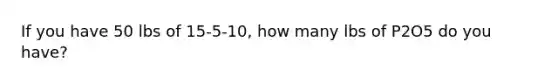 If you have 50 lbs of 15-5-10, how many lbs of P2O5 do you have?