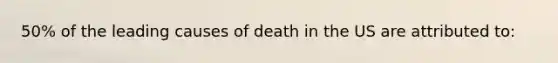 50% of the leading causes of death in the US are attributed to: