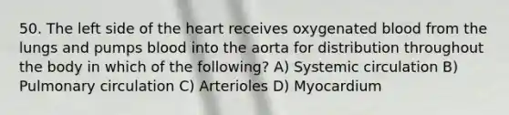 50. The left side of the heart receives oxygenated blood from the lungs and pumps blood into the aorta for distribution throughout the body in which of the following? A) Systemic circulation B) Pulmonary circulation C) Arterioles D) Myocardium