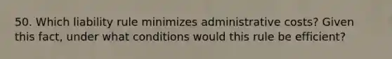 50. Which liability rule minimizes administrative costs? Given this fact, under what conditions would this rule be efficient?