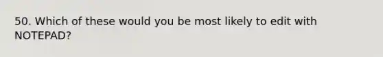 50. Which of these would you be most likely to edit with NOTEPAD?