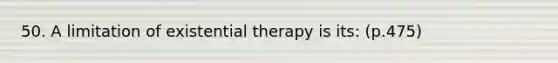 50. A limitation of existential therapy is its: (p.475)