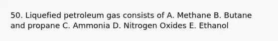 50. Liquefied petroleum gas consists of A. Methane B. Butane and propane C. Ammonia D. Nitrogen Oxides E. Ethanol