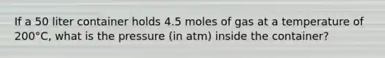 If a 50 liter container holds 4.5 moles of gas at a temperature of 200°C, what is the pressure (in atm) inside the container?