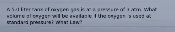 A 5.0 liter tank of oxygen gas is at a pressure of 3 atm. What volume of oxygen will be available if the oxygen is used at standard pressure? What Law?